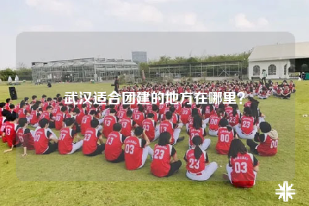 武漢適合團(tuán)建的地方在哪里？