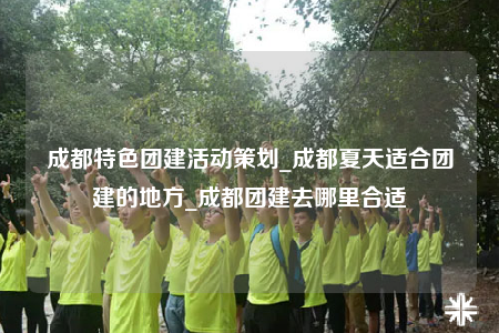 成都特色團(tuán)建活動策劃_成都夏天適合團(tuán)建的地方_成都團(tuán)建去哪里合適