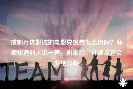 成都萬(wàn)達(dá)影城的電影兌換券怎么用??？麻煩知道的人說(shuō)一聲，謝謝哈。詳細(xì)點(diǎn)還會(huì)多給分哦