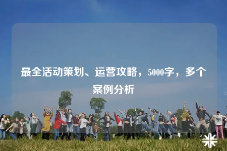 最全活動(dòng)策劃、運(yùn)營(yíng)攻略，5000字，多個(gè)案例分析