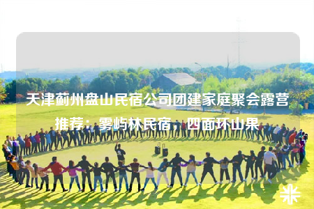 天津薊州盤山民宿公司團(tuán)建家庭聚會露營推薦：霧嶼林民宿，四面環(huán)山果