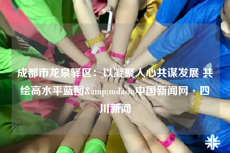 成都市龍泉驛區(qū)：以凝聚人心共謀發(fā)展 共繪高水平藍(lán)圖&mdash;中國(guó)新聞網(wǎng)·四川新聞
