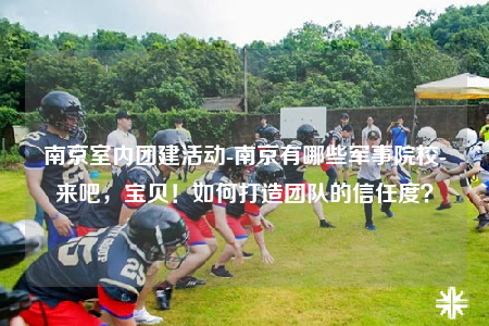 南京室內(nèi)團(tuán)建活動(dòng)-南京有哪些軍事院校-來(lái)吧，寶貝！如何打造團(tuán)隊(duì)的信任度？