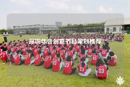 深圳年會(huì)創(chuàng)意節(jié)目策劃推薦