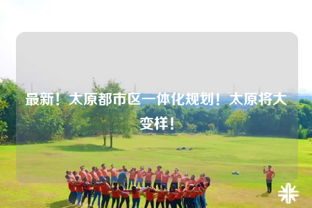 最新！太原都市區(qū)一體化規(guī)劃！太原將大變樣！