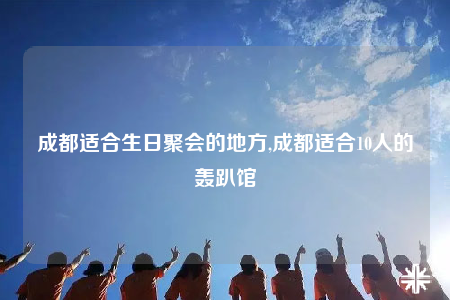 成都適合生日聚會(huì)的地方,成都適合10人的轟趴館