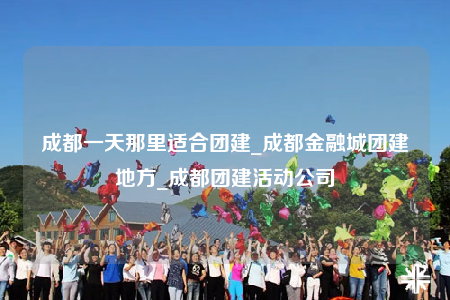 成都一天那里適合團建_成都金融城團建地方_成都團建活動公司