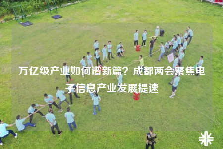 萬(wàn)億級(jí)產(chǎn)業(yè)如何譜新篇？成都兩會(huì)聚焦電子信息產(chǎn)業(yè)發(fā)展提速