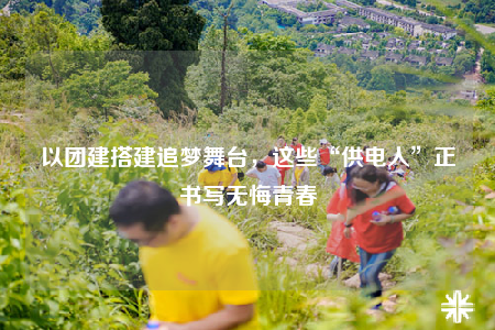 以團(tuán)建搭建追夢舞臺，這些“供電人”正書寫無悔青春