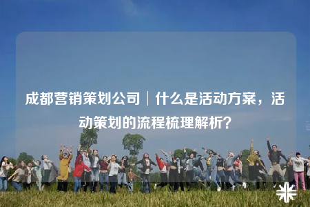 成都營銷策劃公司│什么是活動方案，活動策劃的流程梳理解析？