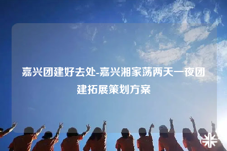 嘉興團(tuán)建好去處-嘉興湘家蕩兩天一夜團(tuán)建拓展策劃方案