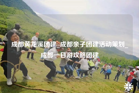 成都黃龍溪團(tuán)建_成都親子團(tuán)建活動(dòng)策劃_成都一日游攻略團(tuán)建