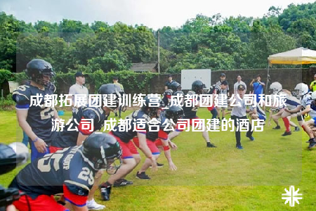 成都拓展團(tuán)建訓(xùn)練營(yíng)_成都團(tuán)建公司和旅游公司_成都適合公司團(tuán)建的酒店