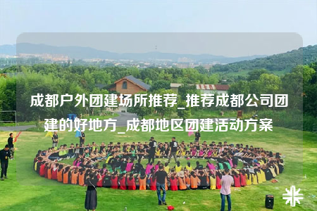 成都戶外團建場所推薦_推薦成都公司團建的好地方_成都地區(qū)團建活動方案