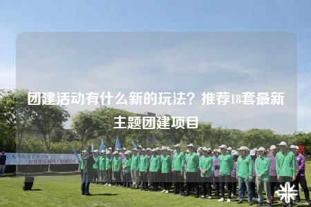 團(tuán)建活動有什么新的玩法？推薦18套最新主題團(tuán)建項(xiàng)目