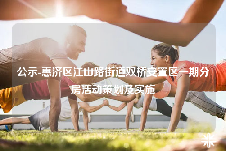 公示-惠濟(jì)區(qū)江山路街道雙橋安置區(qū)一期分房活動策劃及實(shí)施