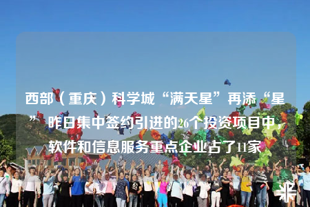 西部（重慶）科學(xué)城“滿天星”再添“星” 昨日集中簽約引進(jìn)的26個(gè)投資項(xiàng)目中，軟件和信息服務(wù)重點(diǎn)企業(yè)占了11家