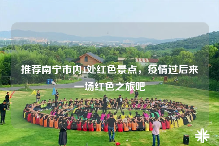 推薦南寧市內(nèi)4處紅色景點(diǎn)，疫情過(guò)后來(lái)一場(chǎng)紅色之旅吧