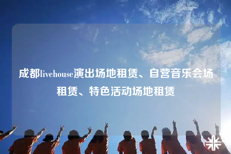 成都livehouse演出場地租賃、自營音樂會場租賃、特色活動場地租賃