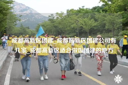 成都高新區(qū)團(tuán)建_成都高新區(qū)團(tuán)建公司有幾家_成都高新區(qū)適合做飯團(tuán)建的地方
