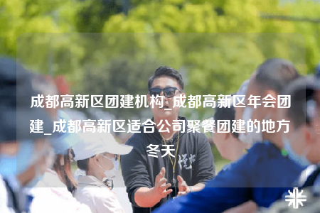 成都高新區(qū)團(tuán)建機(jī)構(gòu)_成都高新區(qū)年會(huì)團(tuán)建_成都高新區(qū)適合公司聚餐團(tuán)建的地方冬天