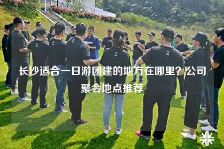 長沙適合一日游團(tuán)建的地方在哪里？公司聚會地點(diǎn)推薦