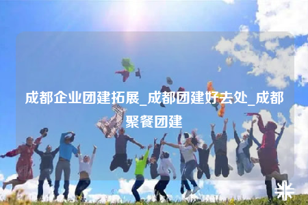 成都企業(yè)團建拓展_成都團建好去處_成都聚餐團建
