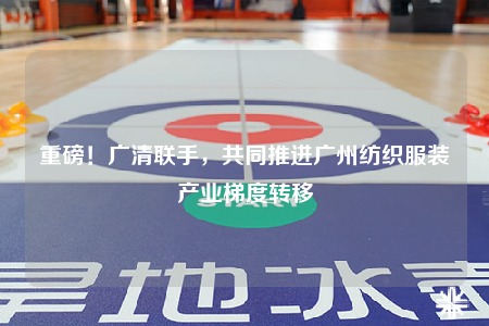重磅！廣清聯(lián)手，共同推進(jìn)廣州紡織服裝產(chǎn)業(yè)梯度轉(zhuǎn)移