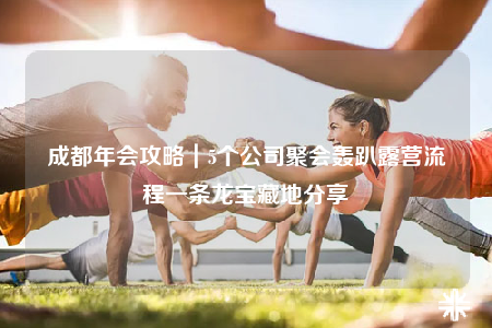 成都年會(huì)攻略｜5個(gè)公司聚會(huì)轟趴露營(yíng)流程一條龍寶藏地分享