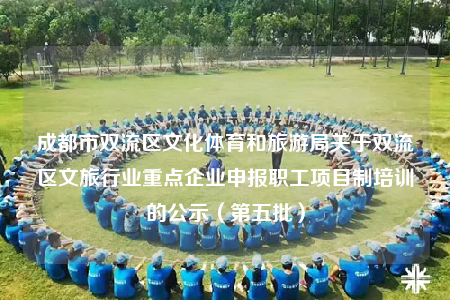 成都市雙流區(qū)文化體育和旅游局關(guān)于雙流區(qū)文旅行業(yè)重點(diǎn)企業(yè)申報(bào)職工項(xiàng)目制培訓(xùn)的公示（第五批）