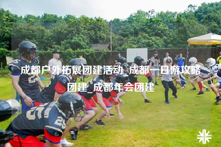 成都戶(hù)外拓展團(tuán)建活動(dòng)_成都一日游攻略團(tuán)建_成都年會(huì)團(tuán)建