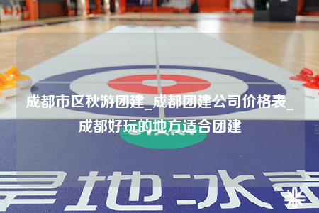 成都市區(qū)秋游團(tuán)建_成都團(tuán)建公司價(jià)格表_成都好玩的地方適合團(tuán)建