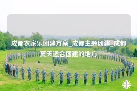 成都農(nóng)家樂(lè)團(tuán)建方案_成都主題團(tuán)建_成都夏天適合團(tuán)建的地方