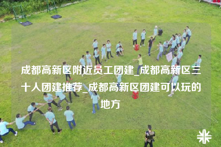 成都高新區(qū)附近員工團(tuán)建_成都高新區(qū)三十人團(tuán)建推薦_成都高新區(qū)團(tuán)建可以玩的地方