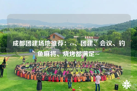 成都團(tuán)建場地推薦：cs、團(tuán)建、會議、釣魚麻將、燒烤都滿足~