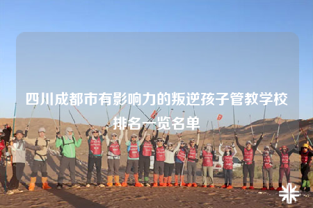 四川成都市有影響力的叛逆孩子管教學(xué)校排名一覽名單