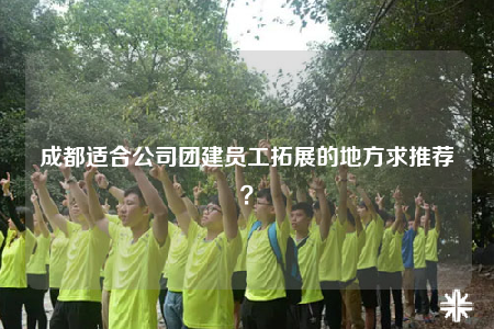 成都適合公司團(tuán)建員工拓展的地方求推薦？