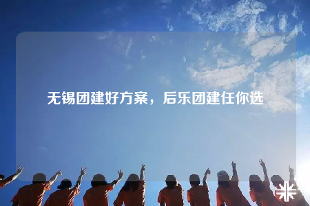 無錫團(tuán)建好方案，后樂團(tuán)建任你選