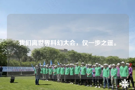 我們離世界科幻大會(huì)，僅一步之遙。