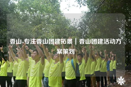 香山-專注香山團(tuán)建拓展｜香山團(tuán)建活動(dòng)方案策劃