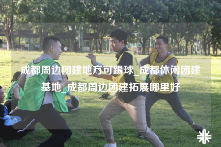 成都周邊團(tuán)建地方可踢球_成都休閑團(tuán)建基地_成都周邊團(tuán)建拓展哪里好