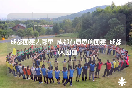 成都團(tuán)建去哪里_成都有意思的團(tuán)建_成都60人團(tuán)建