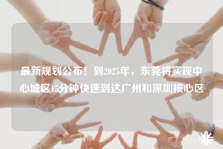 最新規(guī)劃公布！到2025年，東莞將實(shí)現(xiàn)中心城區(qū)15分鐘快速到達(dá)廣州和深圳核心區(qū)