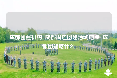 成都團(tuán)建機(jī)構(gòu)_成都周邊團(tuán)建活動(dòng)地點(diǎn)_成都團(tuán)建吃什么