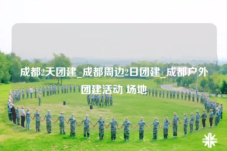 成都2天團(tuán)建_成都周邊2日?qǐng)F(tuán)建_成都戶外團(tuán)建活動(dòng) 場(chǎng)地
