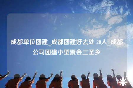 成都單位團(tuán)建_成都團(tuán)建好去處 20人_成都公司團(tuán)建小型聚會(huì)三圣鄉(xiāng)