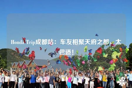 Honda Trip成都站：車友相聚天府之都，太巴適！