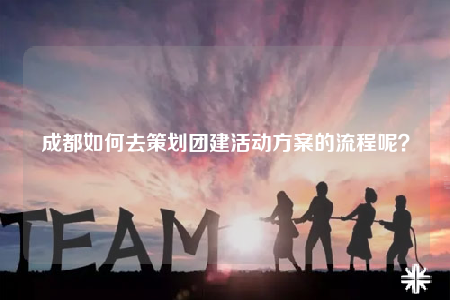 成都如何去策劃團建活動方案的流程呢？