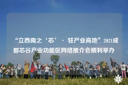 “立西南之‘芯’· 駐產(chǎn)業(yè)高地”2021成都芯谷產(chǎn)業(yè)功能區(qū)網(wǎng)絡(luò)推介會順利舉辦