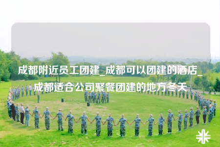 成都附近員工團(tuán)建_成都可以團(tuán)建的酒店_成都適合公司聚餐團(tuán)建的地方冬天